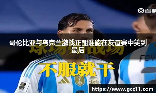 哥伦比亚与乌克兰激战正酣谁能在友谊赛中笑到最后